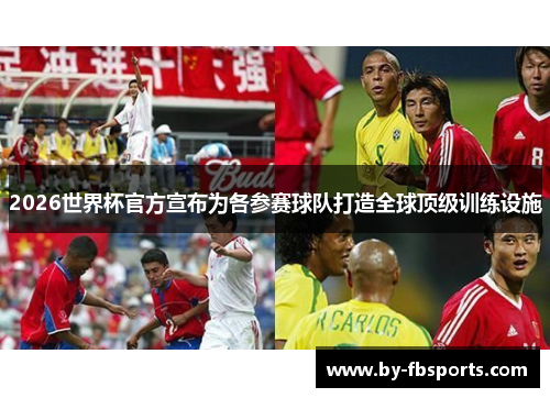 2026世界杯官方宣布为各参赛球队打造全球顶级训练设施